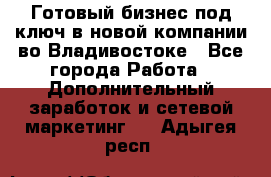 Готовый бизнес под ключ в новой компании во Владивостоке - Все города Работа » Дополнительный заработок и сетевой маркетинг   . Адыгея респ.